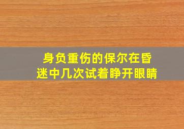 身负重伤的保尔在昏迷中几次试着睁开眼睛