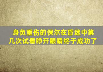 身负重伤的保尔在昏迷中第几次试着睁开眼睛终于成功了