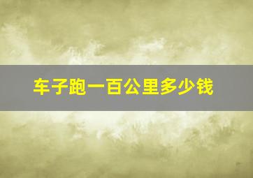 车子跑一百公里多少钱