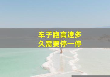 车子跑高速多久需要停一停