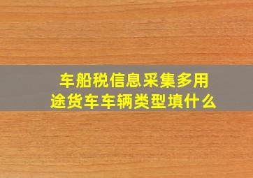 车船税信息采集多用途货车车辆类型填什么