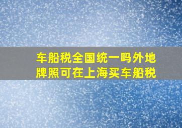 车船税全国统一吗外地牌照可在上海买车船税