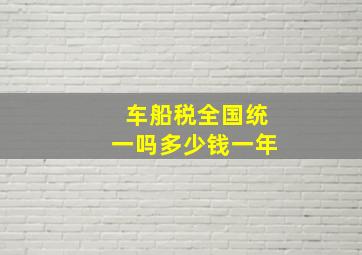 车船税全国统一吗多少钱一年