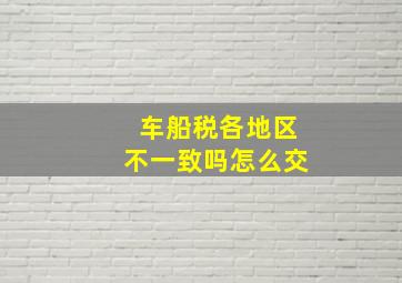 车船税各地区不一致吗怎么交