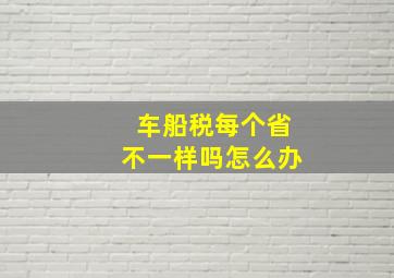 车船税每个省不一样吗怎么办