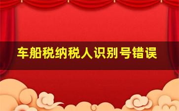 车船税纳税人识别号错误