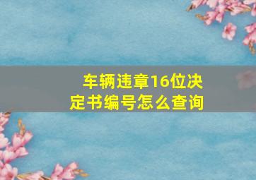 车辆违章16位决定书编号怎么查询