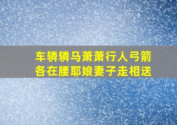 车辚辚马萧萧行人弓箭各在腰耶娘妻子走相送