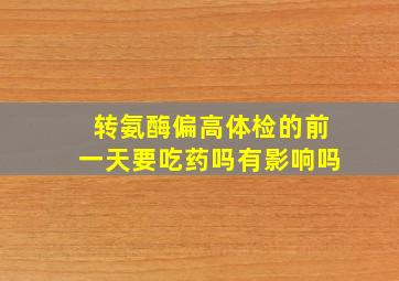 转氨酶偏高体检的前一天要吃药吗有影响吗