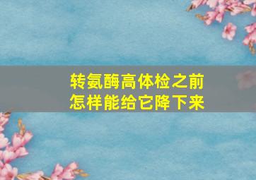 转氨酶高体检之前怎样能给它降下来