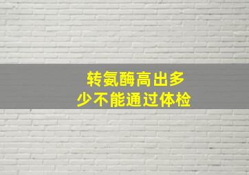 转氨酶高出多少不能通过体检