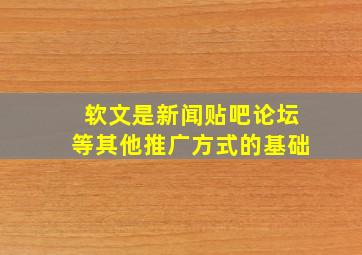 软文是新闻贴吧论坛等其他推广方式的基础