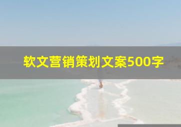 软文营销策划文案500字