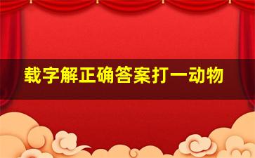 载字解正确答案打一动物