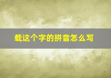 载这个字的拼音怎么写