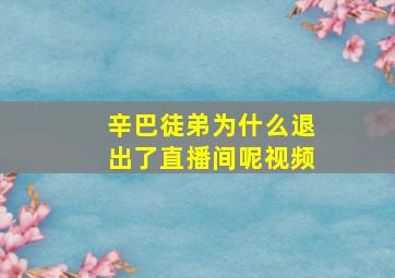 辛巴徒弟为什么退出了直播间呢视频