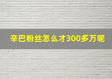 辛巴粉丝怎么才300多万呢