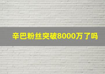 辛巴粉丝突破8000万了吗