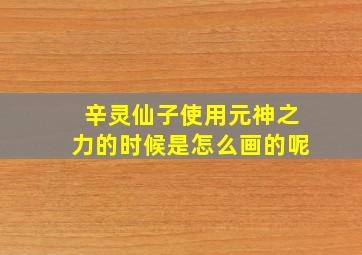 辛灵仙子使用元神之力的时候是怎么画的呢