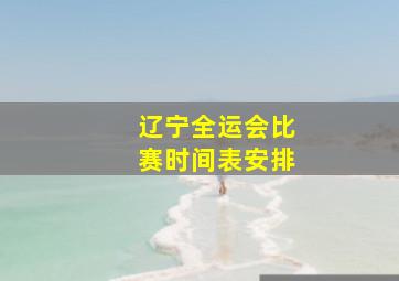 辽宁全运会比赛时间表安排