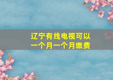 辽宁有线电视可以一个月一个月缴费