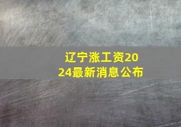 辽宁涨工资2024最新消息公布