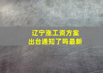 辽宁涨工资方案出台通知了吗最新