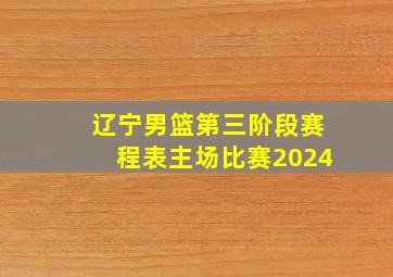 辽宁男篮第三阶段赛程表主场比赛2024