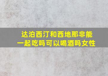 达泊西汀和西地那非能一起吃吗可以喝酒吗女性