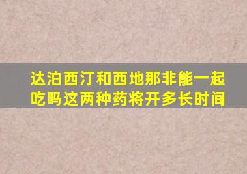 达泊西汀和西地那非能一起吃吗这两种药将开多长时间