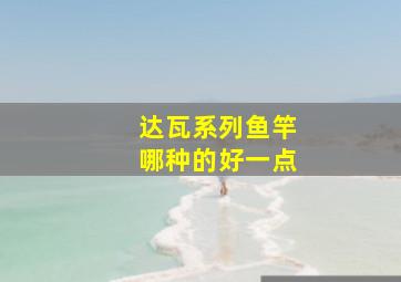 达瓦系列鱼竿哪种的好一点