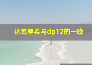 达瓦里希与dp12的一晚