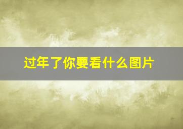 过年了你要看什么图片