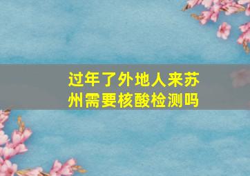 过年了外地人来苏州需要核酸检测吗