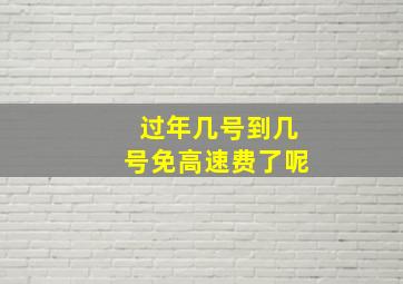 过年几号到几号免高速费了呢