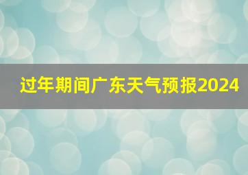 过年期间广东天气预报2024