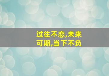 过往不恋,未来可期,当下不负