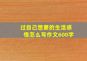 过自己想要的生活感悟怎么写作文600字