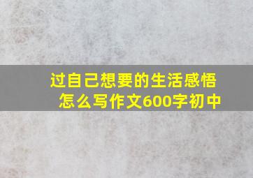 过自己想要的生活感悟怎么写作文600字初中