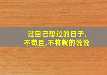 过自己想过的日子,不苟且,不将就的说说