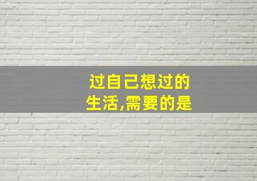 过自己想过的生活,需要的是