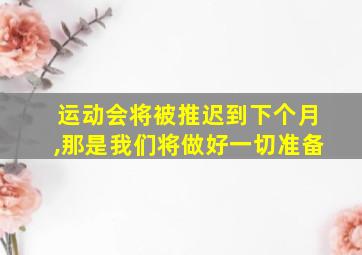 运动会将被推迟到下个月,那是我们将做好一切准备