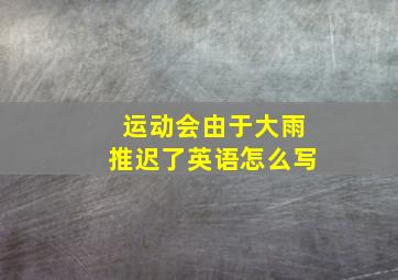 运动会由于大雨推迟了英语怎么写