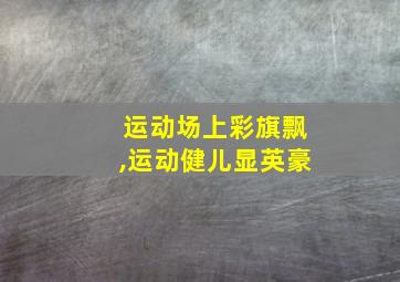 运动场上彩旗飘,运动健儿显英豪