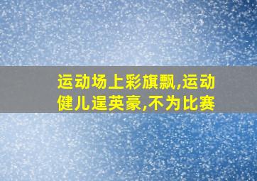 运动场上彩旗飘,运动健儿逞英豪,不为比赛