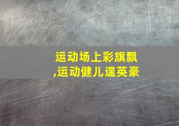 运动场上彩旗飘,运动健儿逞英豪