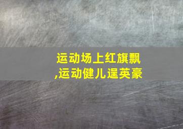 运动场上红旗飘,运动健儿逞英豪