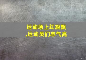 运动场上红旗飘,运动员们志气高