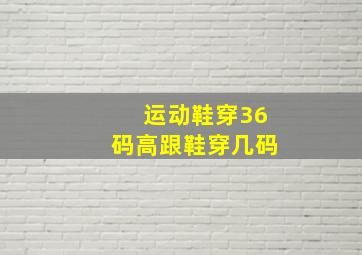 运动鞋穿36码高跟鞋穿几码