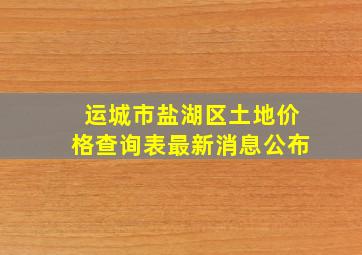 运城市盐湖区土地价格查询表最新消息公布